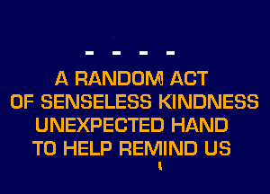 A RANDOM ACT
OF SENSELESS KINDNESS
UNEXPECTED HAND
TO HELP REMIND US
I