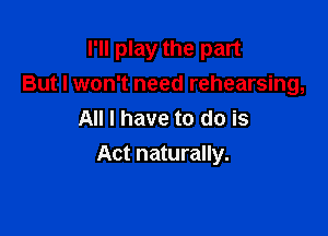 I'll play the part

But I won't need rehearsing,
All I have to do is
Act naturally.