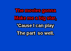 The movies gonna
Make me a big star,

'Cause I can play

The part so well.