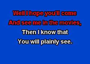 Well I hope you'll come
And see me in the movies,
Then I know that

You will plainly see.