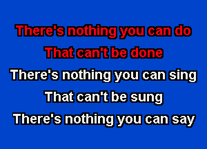 There's nothing you can do
That can't be done
There's nothing you can sing
That can't be sung
There's nothing you can say