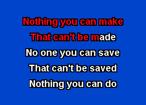 Nothing you can make
That can't be made

No one you can save

That can't be saved
Nothing you can do