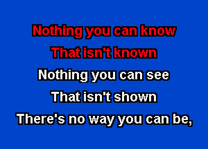 Nothing you can know
That isn't known
Nothing you can see
That isn't shown

There's no way you can be,