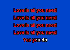 Love is all you need
Love is all you need

Love is all you need

Love is all you need
Yes you do
