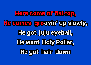 Here come ol' flat-top,
He comes groovin' up slowly,

He got juju eyeball,
He want Holy Roller,
He got hair down