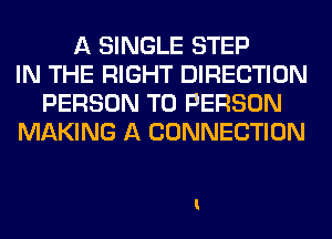 A SINGLE STEP
IN THE RIGHT DIRECTION
PERSON T0 PERSON
MAKING A CONNECTION