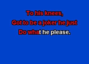 To his knees,
Got to be ajoker he just

Do what he please.