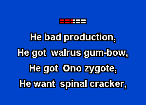 He bad production,

He got walrus gum-bow,
He got Ono zygote,
He want spinal cracker,