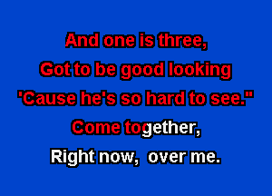 And one is three,
Got to be good looking

'Cause he's so hard to see.
Come together,
Right now, over me.