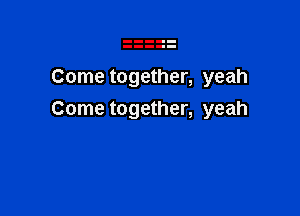 Come together, yeah

Come together, yeah