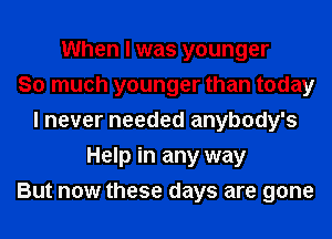 When I was younger
So much younger than today
I never needed anybody's
Help in any way
But now these days are gone