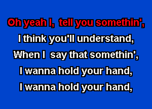 Oh yeah I, tell you somethin',
I think you'll understand,
When I say that somethin',

I wanna hold your hand,

I wanna hold your hand,