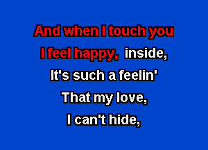 And when I touch you

lfeel happy, inside,
It's such a feelin'
That my love,
I can't hide,