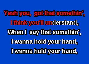 Yeah you, got that somethin',
I think you'll understand,
When I say that somethin',

I wanna hold your hand,

I wanna hold your hand,