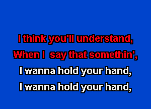 I think you'll understand,
When I say that somethin',
I wanna hold your hand,

I wanna hold your hand,