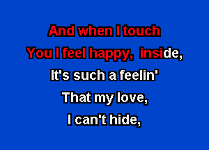 And when I touch
You I feel happy, inside,

It's such a feelin'
That my love,
I can't hide,