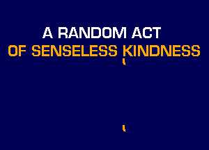 A RANDOM ACT
OF SENSELESS E(INDNESS