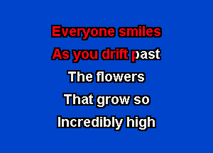 Everyone smiles
As you drift past

The flowers
That grow so
Incredibly high