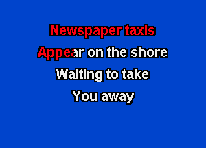 Newspaper taxis
Appear on the shore
Waiting to take

You away