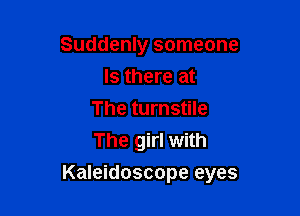 Suddenly someone
Is there at
The turnstile
The girl with

Kaleidoscope eyes