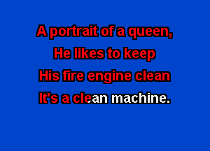 A portrait of a queen,

He likes to keep
His fire engine clean
It's a clean machine.