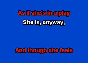 As if she's in a play

She is, anyway,

And though she feels