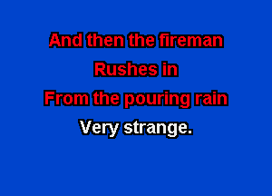 And then the fireman
Rushes in

From the pouring rain

Very strange.