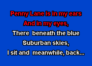 Penny Lane is in my ears

And in my eyes,
There beneath the blue
Suburban skies,
I sit and meanwhile, back...