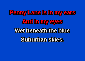 Penny Lane is in my ears

And in my eyes
Wet beneath the blue
Suburban skies.