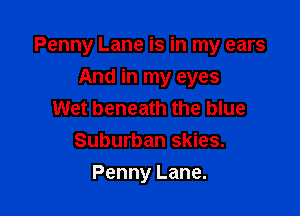 Penny Lane is in my ears

And in my eyes
Wet beneath the blue
Suburban skies.
Penny Lane.