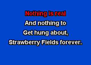 Nothing is real
And nothing to

Get hung about,
Strawberry Fields forever.