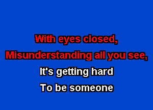 With eyes closed,

Misunderstanding all you see,
It's getting hard

To be someone