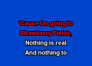 'Cause I'm going to

Strawberry Fields,

Nothing is real
And nothing to