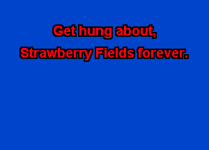 Get hung about,

Strawberry Fields forever.