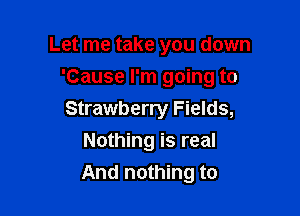 Let me take you down
'Cause I'm going to

Strawberry Fields,

Nothing is real
And nothing to