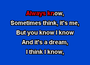 Always know,

Sometimes think, it's me,
But you know I know
And it's a dream,
lthink I know,