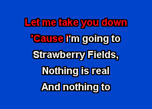 Let me take you down
'Cause I'm going to

Strawberry Fields,

Nothing is real
And nothing to