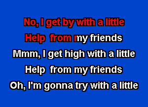 No, I get by with a little
Help from my friends
Mmm, I get high with a little
Help from my friends
Oh, I'm gonna try with a little