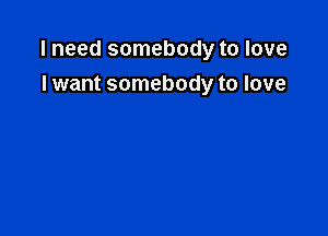 I need somebody to love
I want somebody to love