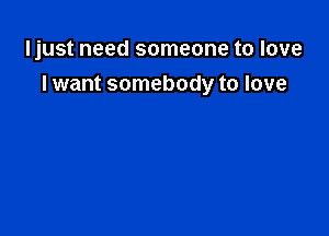 Ijust need someone to love
I want somebody to love