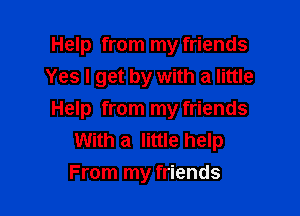 Help from my friends
Yes I get by with a little

Help from my friends
With a little help
From my friends