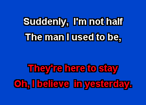 Suddenly, I'm not half
The man I used to be,

They're here to stay

Oh, I believe in yesterday.