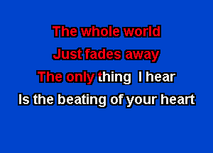 The whole world
Just fades away

The only thing I hear
Is the beating of your heart