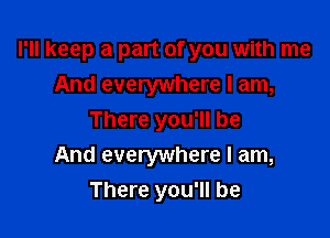 I'll keep a part of you with me
And everywhere I am,

There you'll be
And everywhere I am,
There you'll be