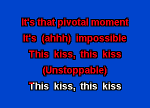 It's that pivotal moment
It's (ahhh) impossible

This kiss, this kiss
(Unstoppable)
This kiss, this kiss