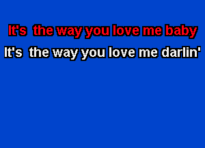 It's the way you love me baby
It's the way you love me darlin'