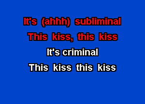 It's (ahhh) subliminal
This kiss, this kiss

It's criminal
This kiss this kiss