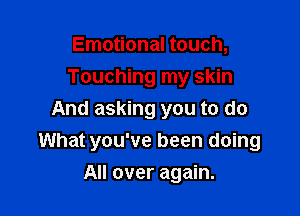Emotional touch,
Touching my skin
And asking you to do

What you've been doing

All over again.