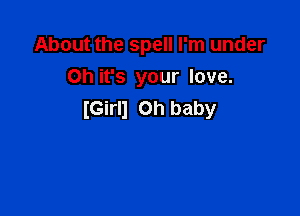About the spell I'm under
Oh it's your love.

(Girll Oh baby