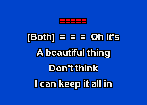 A beautiful thing
Don't think
I can keep it all in